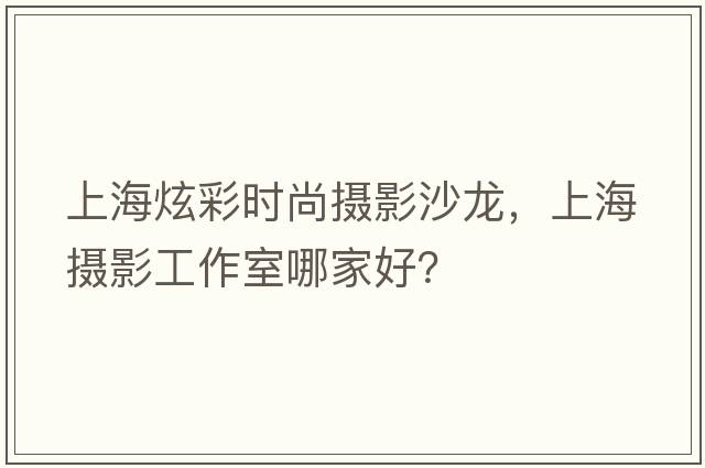 上海炫彩時(shí)尚攝影沙龍，上海攝影工作室哪家好？