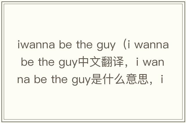 iwanna be the guy（i wanna be the guy中文翻譯，i wanna be the guy是什么意思，i wanna be the guy發(fā)音、用法及例句）