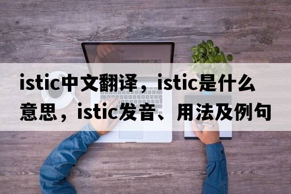 istic中文翻譯，istic是什么意思，istic發(fā)音、用法及例句