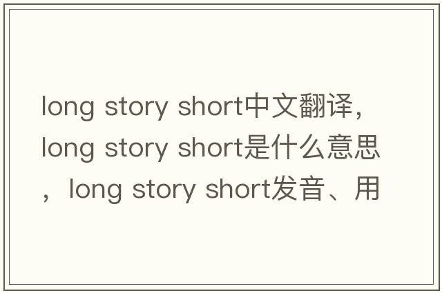 long story short中文翻譯，long story short是什么意思，long story short發(fā)音、用法及例句