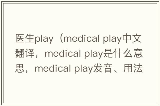 醫生play（medical play中文翻譯，medical play是什么意思，medical play發(fā)音、用法及例句）
