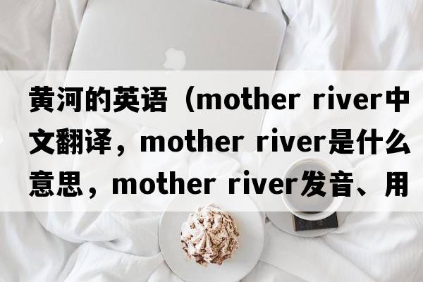 黃河的英語(yǔ)（mother river中文翻譯，mother river是什么意思，mother river發(fā)音、用法及例句）