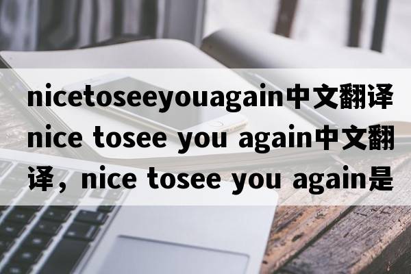 nicetoseeyouagain中文翻譯（nice tosee you again中文翻譯，nice tosee you again是什么意思，nice tosee you again發(fā)音、用法及例