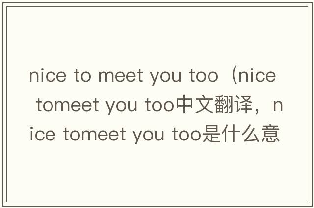 nice to meet you too（nice tomeet you too中文翻譯，nice tomeet you too是什么意思，nice tomeet you too發(fā)音、用法及例句）