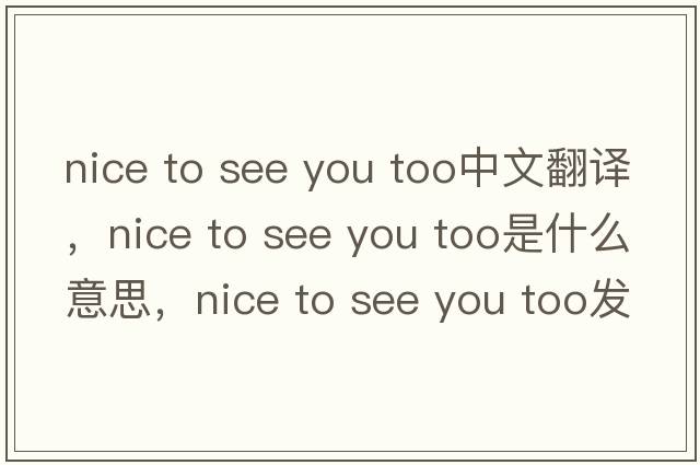 nice to see you too中文翻譯，nice to see you too是什么意思，nice to see you too發(fā)音、用法及例句