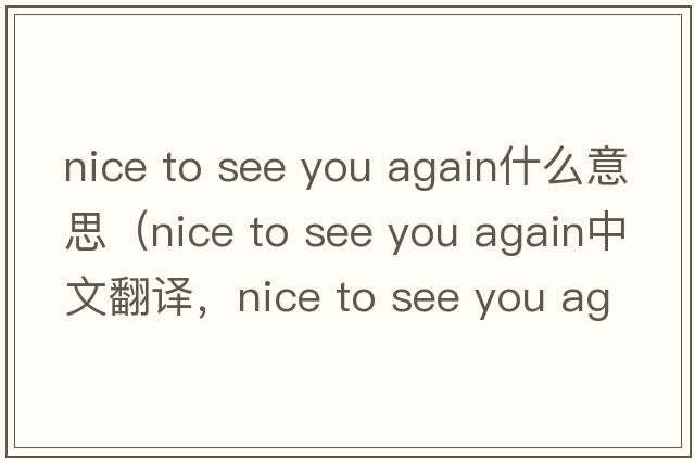 nice to see you again什么意思（nice to see you again中文翻譯，nice to see you again是什么意思，nice to see you again