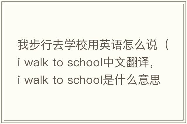 我步行去學(xué)校用英語(yǔ)怎么說(shuō)（i walk to school中文翻譯，i walk to school是什么意思，i walk to school發(fā)音、用法及例句）