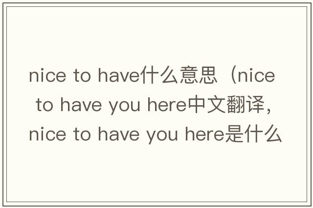 nice to have什么意思（nice to have you here中文翻譯，nice to have you here是什么意思，nice to have you here發(fā)音、用法及例句）