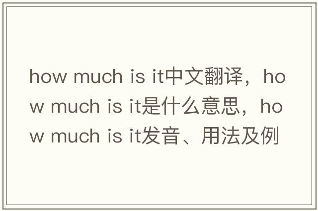 how much is it中文翻譯，how much is it是什么意思，how much is it發(fā)音、用法及例句