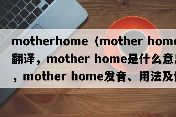 motherhome（mother home中文翻譯，mother home是什么意思，mother home發(fā)音、用法及例句）