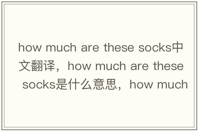 how much are these socks中文翻譯，how much are these socks是什么意思，how much are these socks發(fā)音、用法及例句