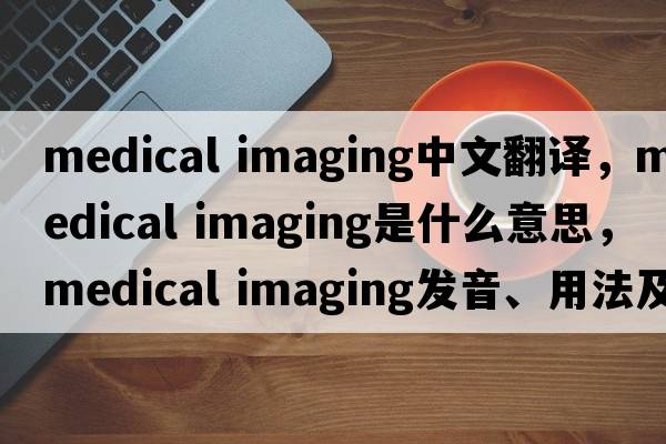 medical imaging中文翻譯，medical imaging是什么意思，medical imaging發(fā)音、用法及例句