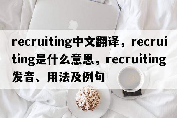 recruiting中文翻譯，recruiting是什么意思，recruiting發(fā)音、用法及例句