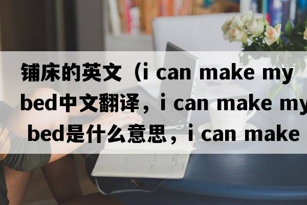 鋪床的英文（i can make my bed中文翻譯，i can make my bed是什么意思，i can make my bed發(fā)音、用法及例句）