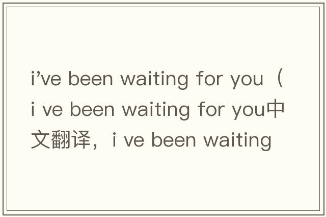 i've been waiting for you（i ve been waiting for you中文翻譯，i ve been waiting for you是什么意思，i ve bee