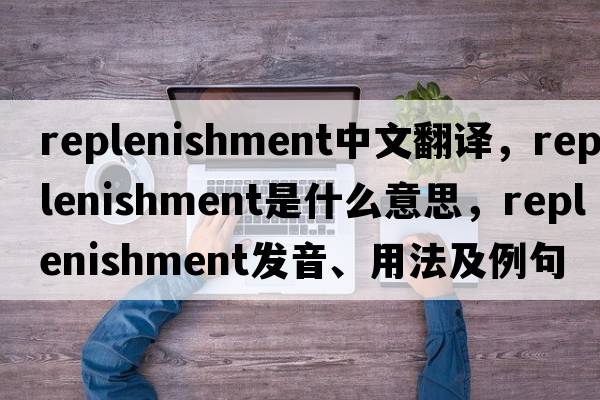 replenishment中文翻譯，replenishment是什么意思，replenishment發(fā)音、用法及例句