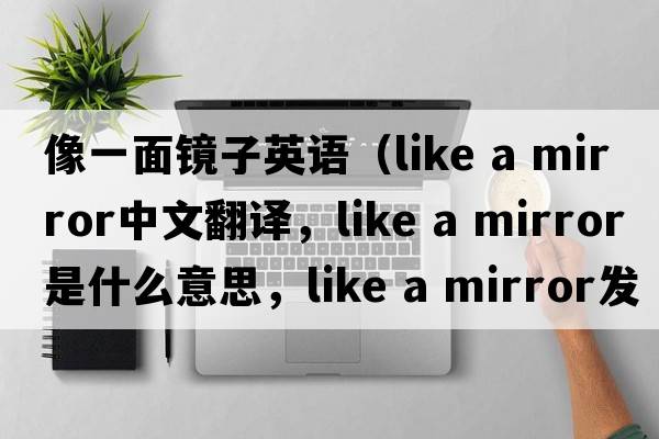 像一面鏡子英語(yǔ)（like a mirror中文翻譯，like a mirror是什么意思，like a mirror發(fā)音、用法及例句）