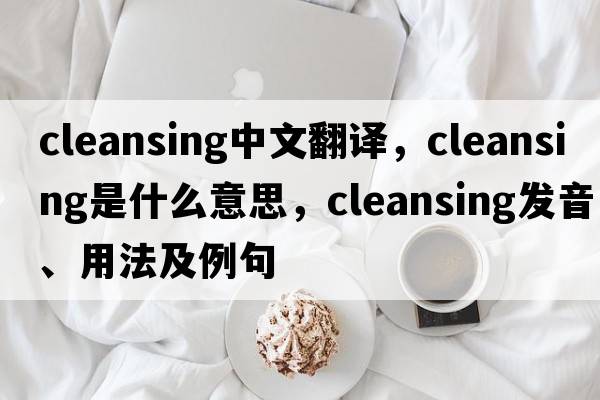 cleansing中文翻譯，cleansing是什么意思，cleansing發(fā)音、用法及例句