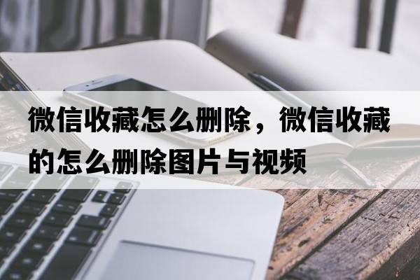 微信收藏怎么刪除，微信收藏的怎么刪除圖片與視頻