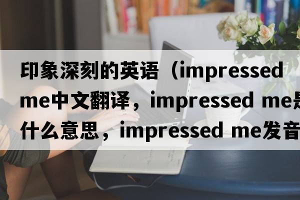 印象深刻的英語(yǔ)（impressed me中文翻譯，impressed me是什么意思，impressed me發(fā)音、用法及例句）