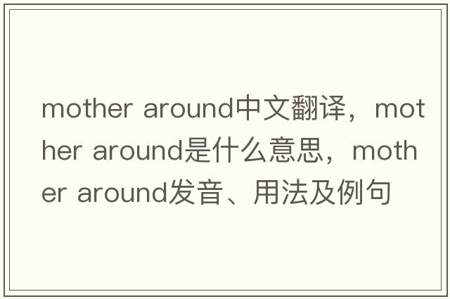 mother around中文翻譯，mother around是什么意思，mother around發(fā)音、用法及例句