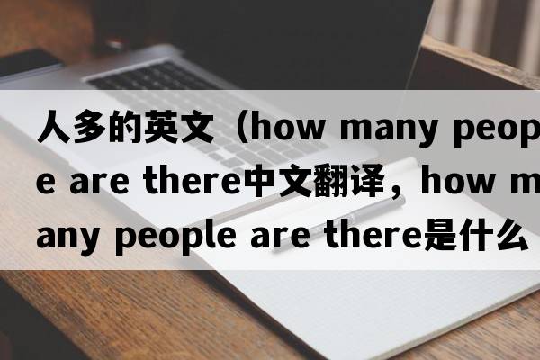 人多的英文（how many people are there中文翻譯，how many people are there是什么意思，how many people are there發(fā)音、用法及例句