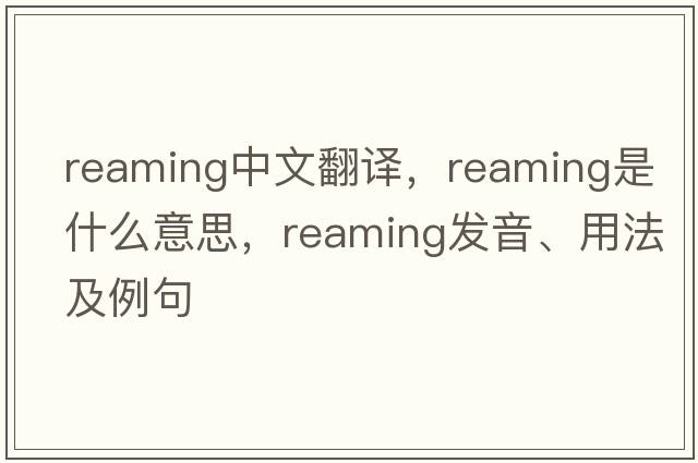 reaming中文翻譯，reaming是什么意思，reaming發(fā)音、用法及例句