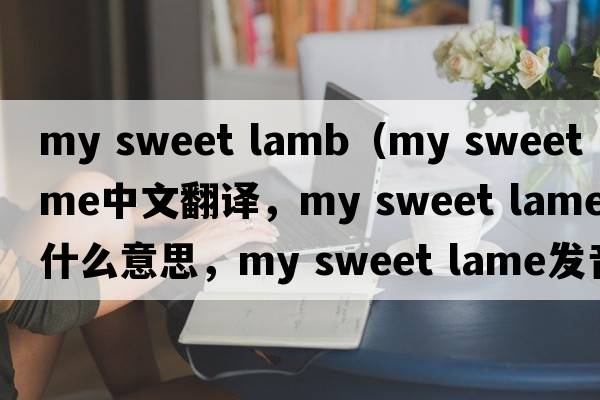 my sweet lamb（my sweet lame中文翻譯，my sweet lame是什么意思，my sweet lame發(fā)音、用法及例句）