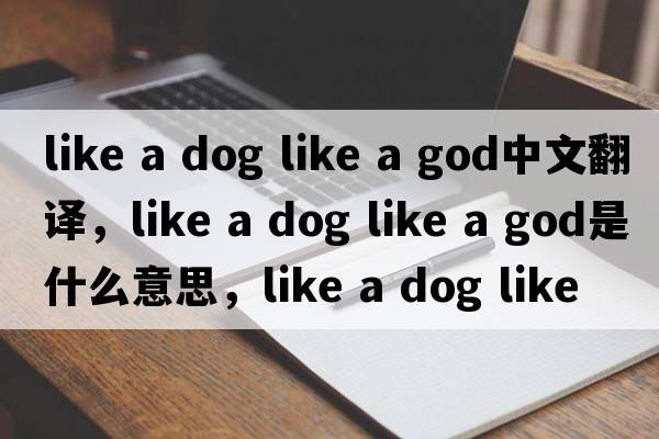 like a dog like a god中文翻譯，like a dog like a god是什么意思，like a dog like a god發(fā)音、用法及例句