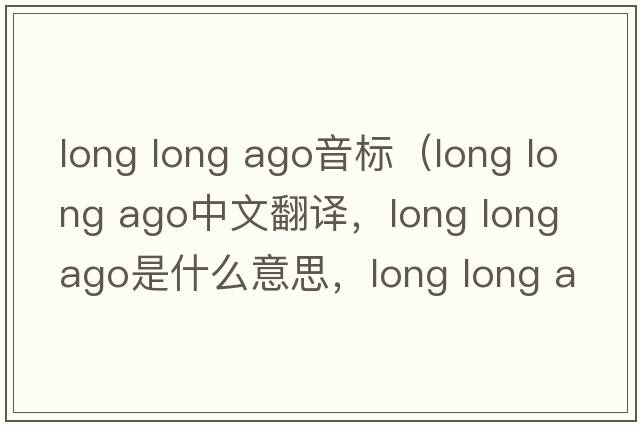 long long ago音標（long long ago中文翻譯，long long ago是什么意思，long long ago發(fā)音、用法及例句）
