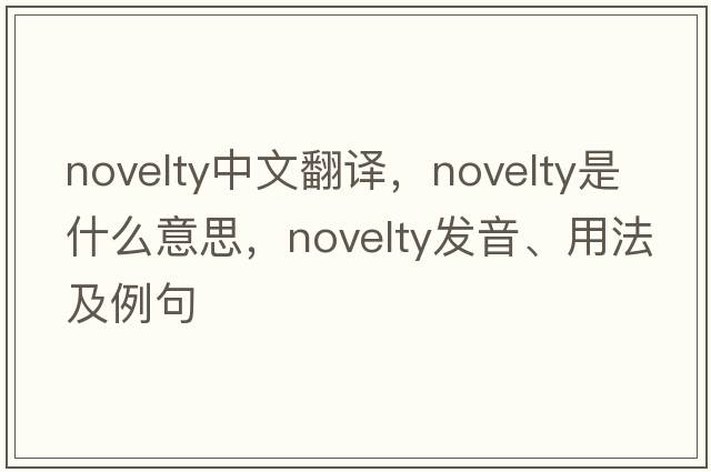 novelty中文翻譯，novelty是什么意思，novelty發(fā)音、用法及例句
