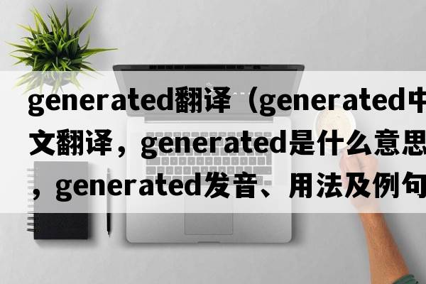 generated翻譯（generated中文翻譯，generated是什么意思，generated發(fā)音、用法及例句）