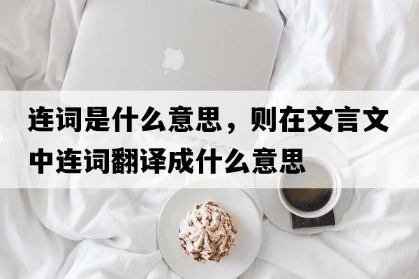 連詞是什么意思，則在文言文中連詞翻譯成什么意思
