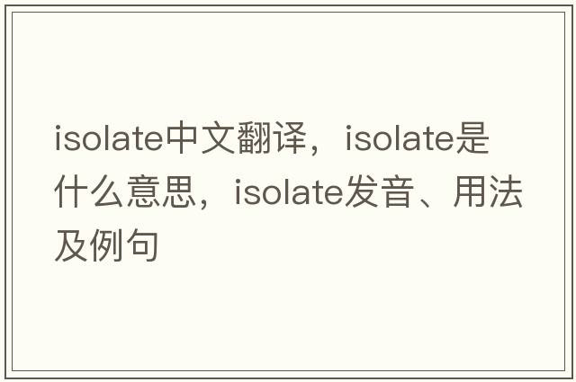 isolate中文翻譯，isolate是什么意思，isolate發(fā)音、用法及例句