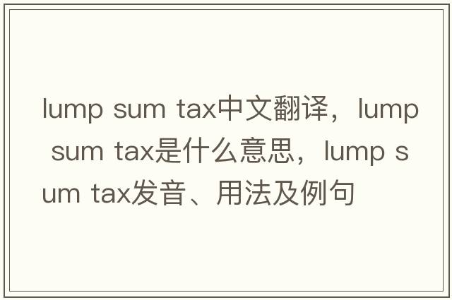 lump sum tax中文翻譯，lump sum tax是什么意思，lump sum tax發(fā)音、用法及例句