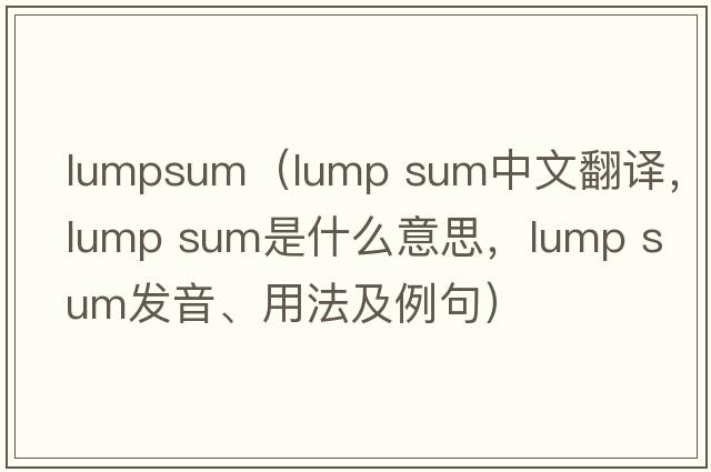 lumpsum（lump sum中文翻譯，lump sum是什么意思，lump sum發(fā)音、用法及例句）