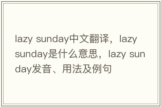 lazy sunday中文翻譯，lazy sunday是什么意思，lazy sunday發(fā)音、用法及例句