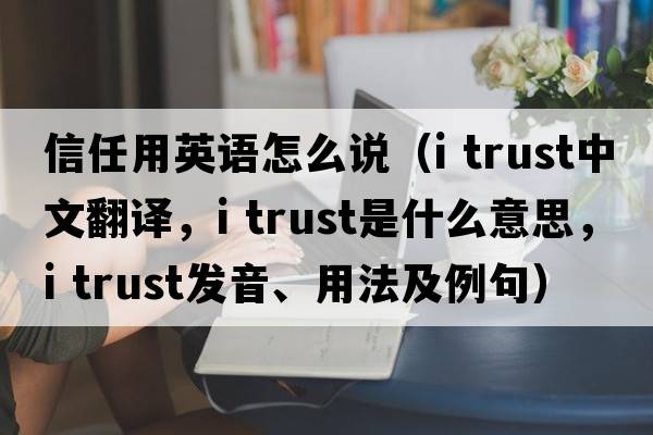 信任用英語(yǔ)怎么說(shuō)（i trust中文翻譯，i trust是什么意思，i trust發(fā)音、用法及例句）
