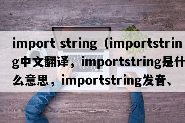 import string（importstring中文翻譯，importstring是什么意思，importstring發(fā)音、用法及例句）