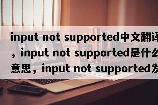 input not supported中文翻譯，input not supported是什么意思，input not supported發(fā)音、用法及例句