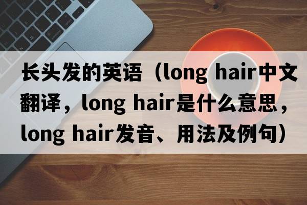 長(cháng)頭發(fā)的英語(yǔ)（long hair中文翻譯，long hair是什么意思，long hair發(fā)音、用法及例句）