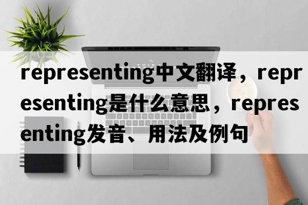 representing中文翻譯，representing是什么意思，representing發(fā)音、用法及例句
