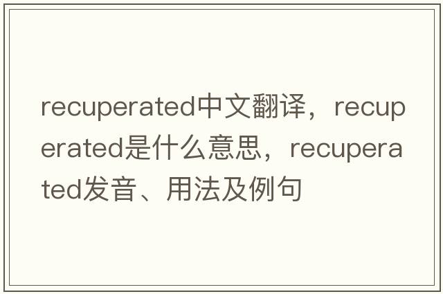recuperated中文翻譯，recuperated是什么意思，recuperated發(fā)音、用法及例句