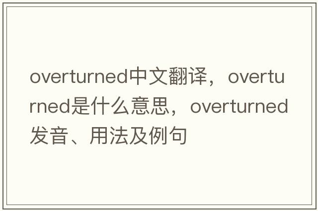 overturned中文翻譯，overturned是什么意思，overturned發(fā)音、用法及例句