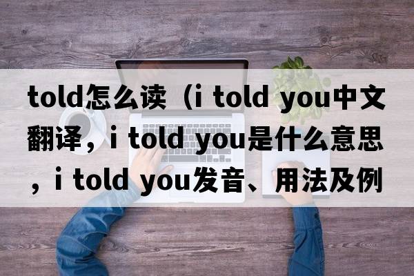 told怎么讀（i told you中文翻譯，i told you是什么意思，i told you發(fā)音、用法及例句）