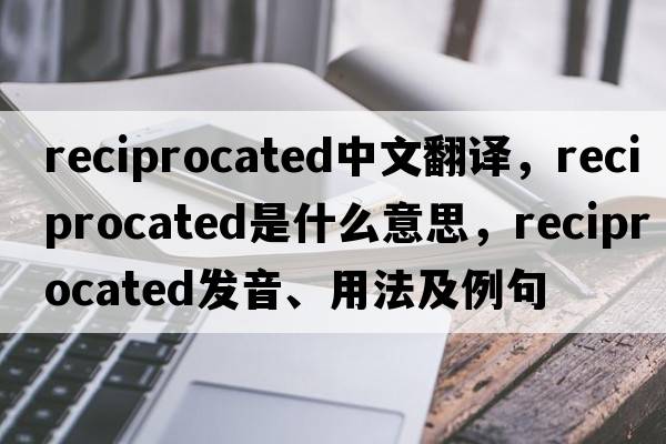 reciprocated中文翻譯，reciprocated是什么意思，reciprocated發(fā)音、用法及例句