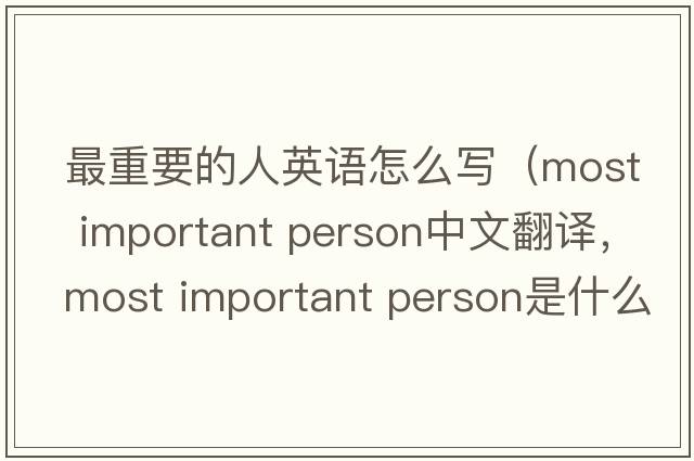 最重要的人英語(yǔ)怎么寫(xiě)（most important person中文翻譯，most important person是什么意思，most important person發(fā)音、用法及例句）