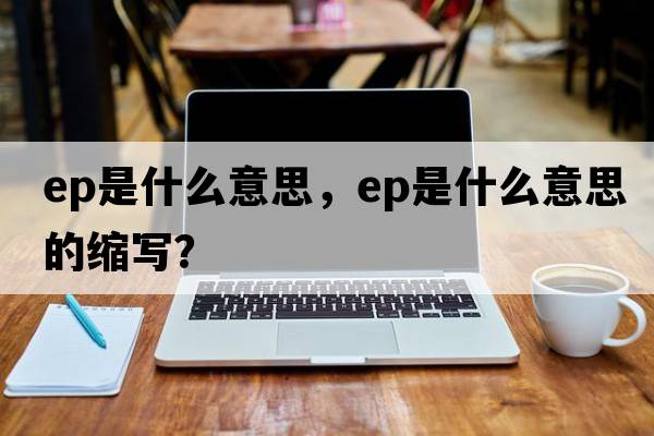 ep是什么意思，ep是什么意思的縮寫(xiě)？