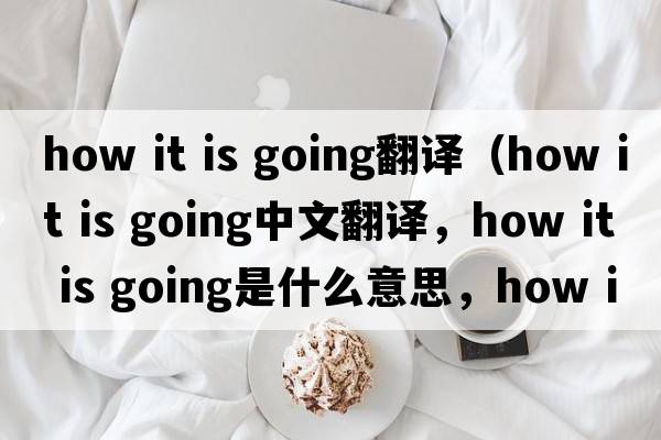 how it is going翻譯（how it is going中文翻譯，how it is going是什么意思，how it is going發(fā)音、用法及例句）