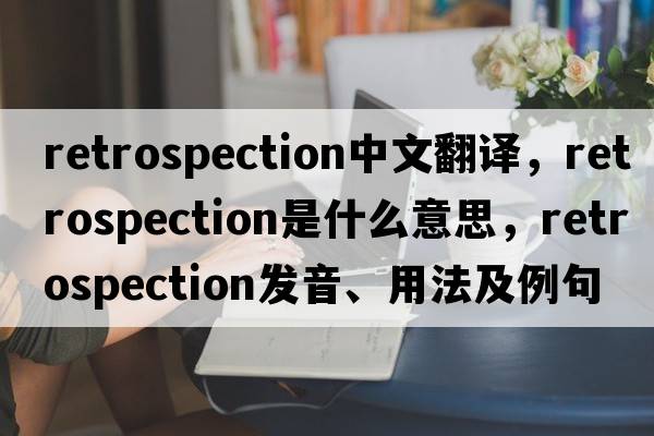 retrospection中文翻譯，retrospection是什么意思，retrospection發(fā)音、用法及例句